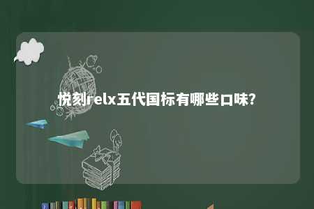 悦刻relx五代国标有哪些口味？ 